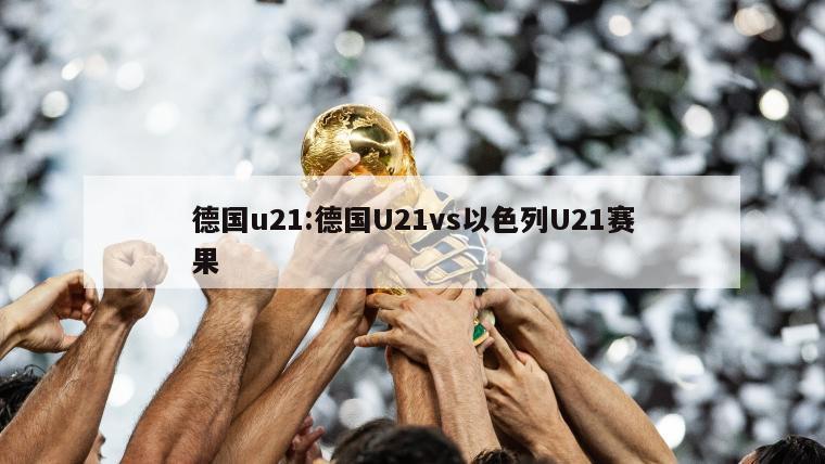 德国u21:德国U21vs以色列U21赛果