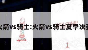 火箭vs骑士:火箭vs骑士夏季决赛