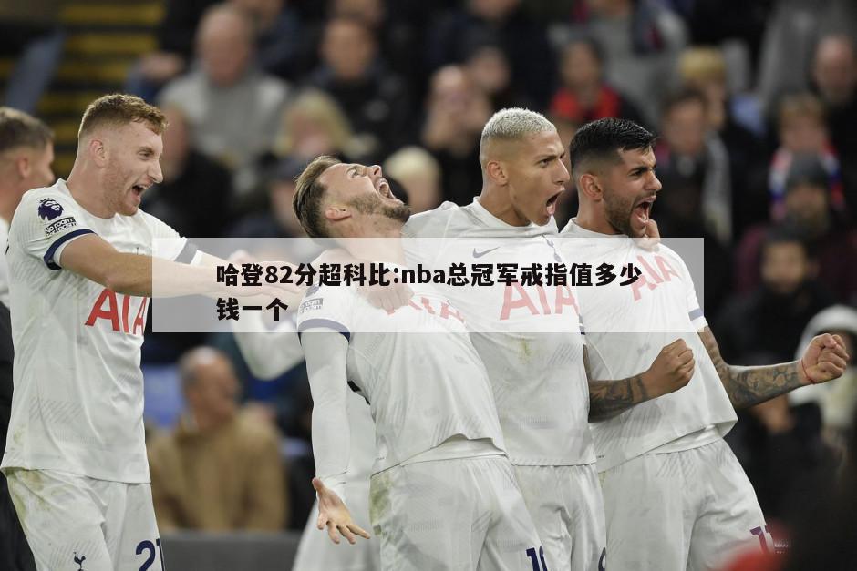 哈登82分超科比:nba总冠军戒指值多少钱一个