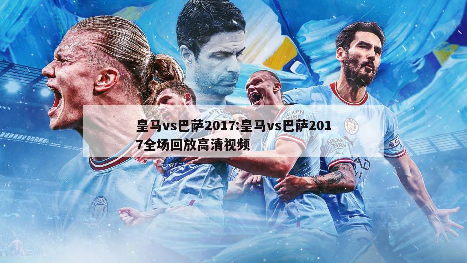 皇马vs巴萨2017:皇马vs巴萨2017全场回放高清视频