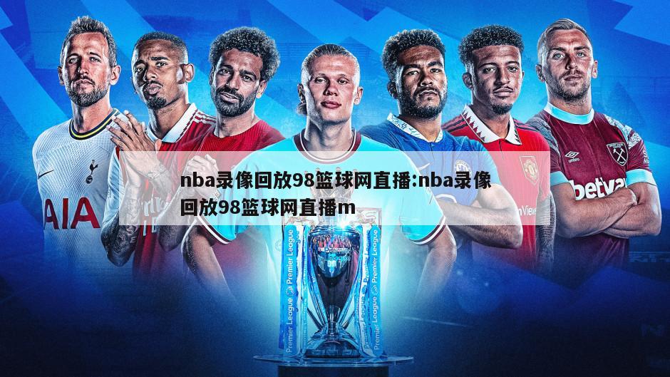 nba录像回放98篮球网直播:nba录像回放98篮球网直播m