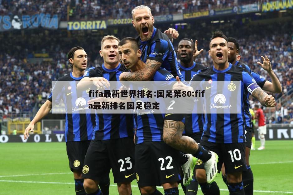 fifa最新世界排名:国足第80:fifa最新排名国足稳定