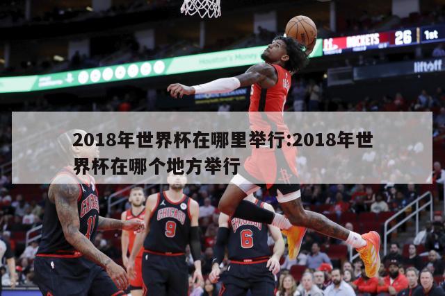 2018年世界杯在哪里举行:2018年世界杯在哪个地方举行