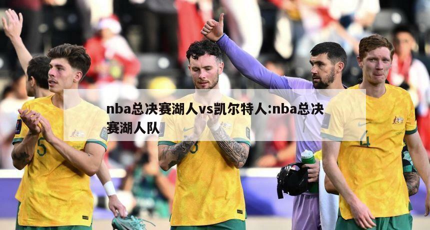 nba总决赛湖人vs凯尔特人:nba总决赛湖人队