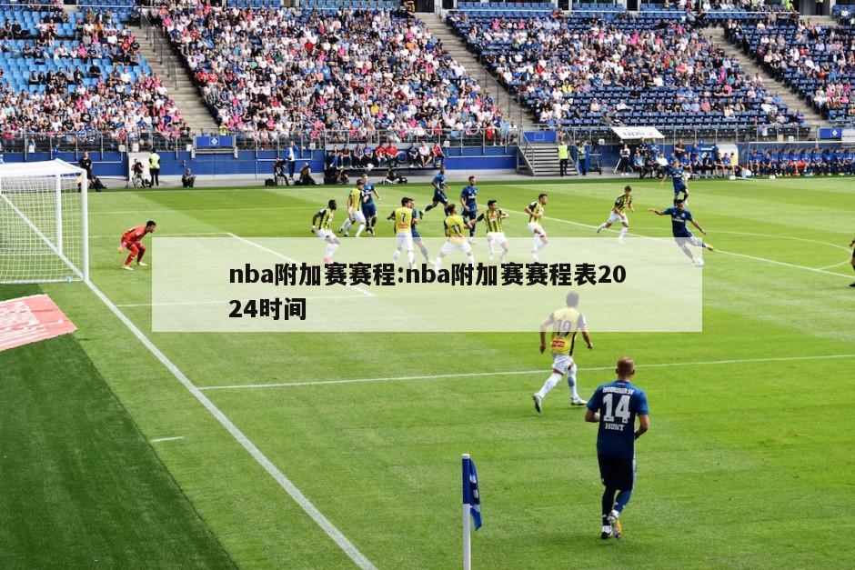 nba附加赛赛程:nba附加赛赛程表2024时间