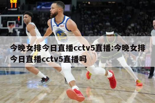 今晚女排今日直播cctv5直播:今晚女排今日直播cctv5直播吗