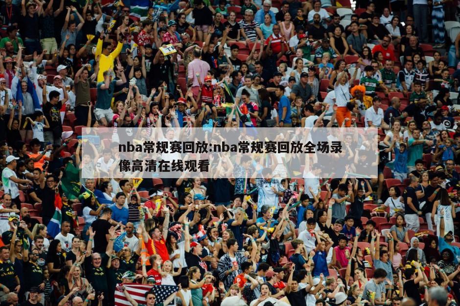 nba常规赛回放:nba常规赛回放全场录像高清在线观看