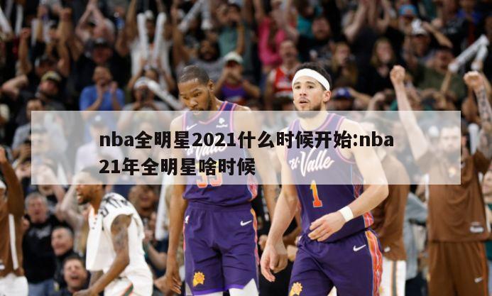 nba全明星2021什么时候开始:nba21年全明星啥时候