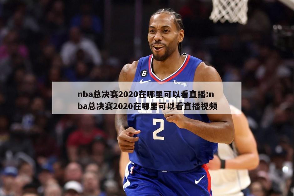 nba总决赛2020在哪里可以看直播:nba总决赛2020在哪里可以看直播视频