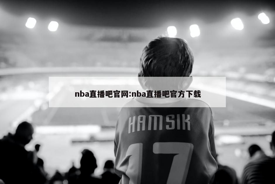 nba直播吧官网:nba直播吧官方下载