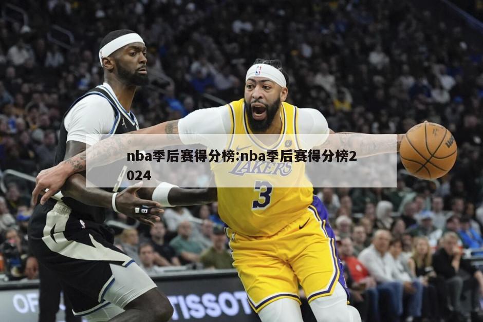 nba季后赛得分榜:nba季后赛得分榜2024