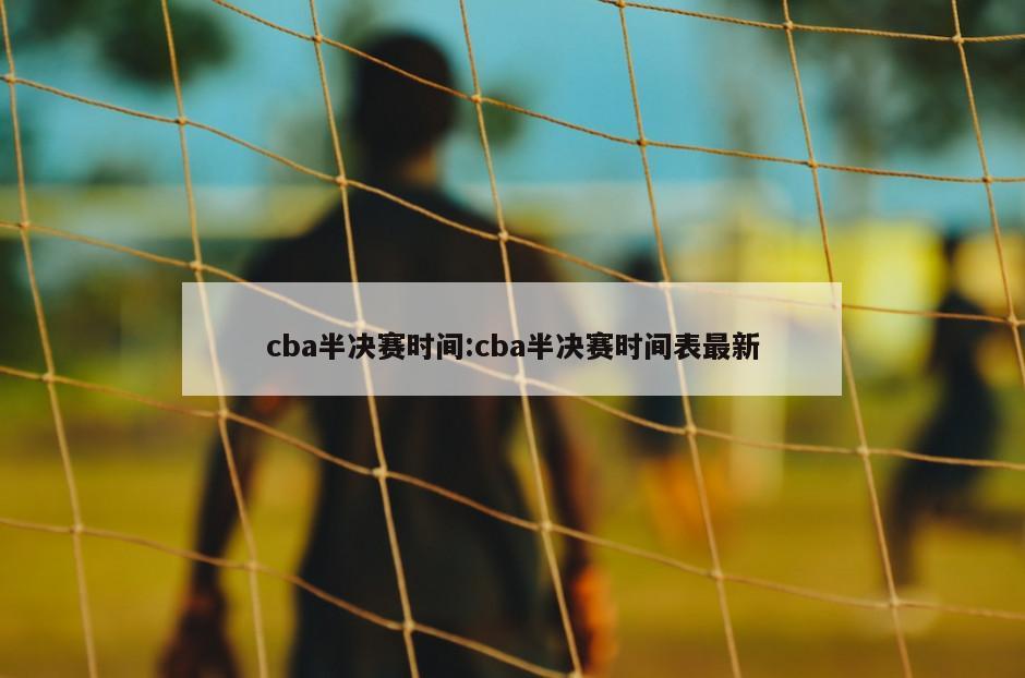 cba半决赛时间:cba半决赛时间表最新