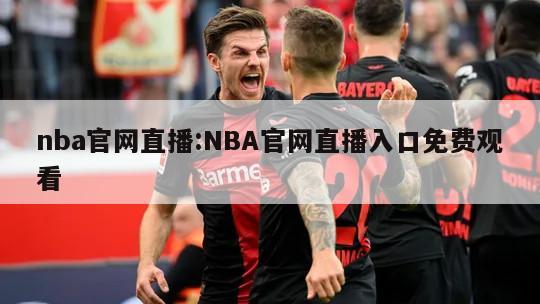 nba官网直播:NBA官网直播入口免费观看