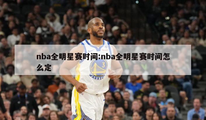 nba全明星赛时间:nba全明星赛时间怎么定