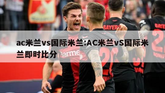 ac米兰vs国际米兰:AC米兰vS国际米兰即时比分