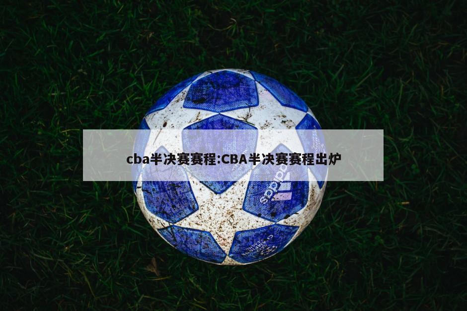 cba半决赛赛程:CBA半决赛赛程出炉