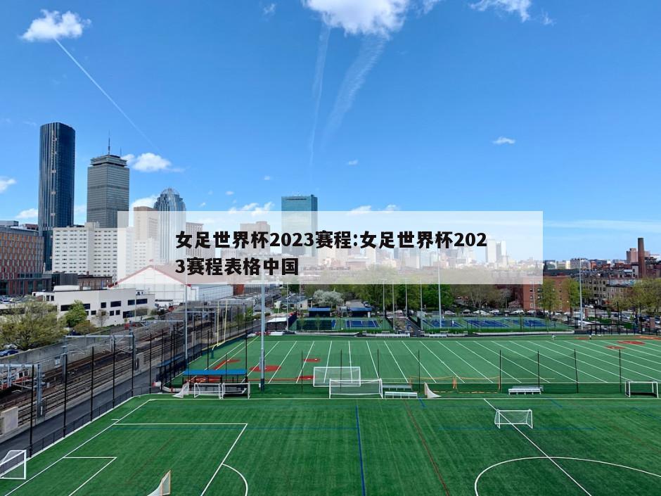 女足世界杯2023赛程:女足世界杯2023赛程表格中国