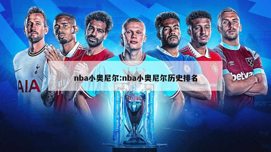 nba小奥尼尔:nba小奥尼尔历史排名