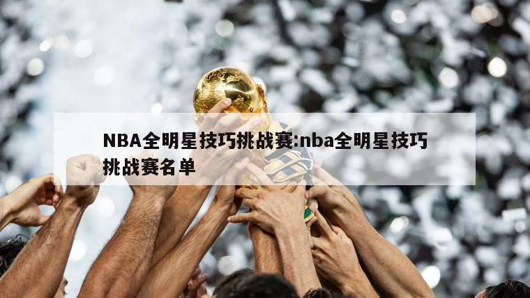 NBA全明星技巧挑战赛:nba全明星技巧挑战赛名单