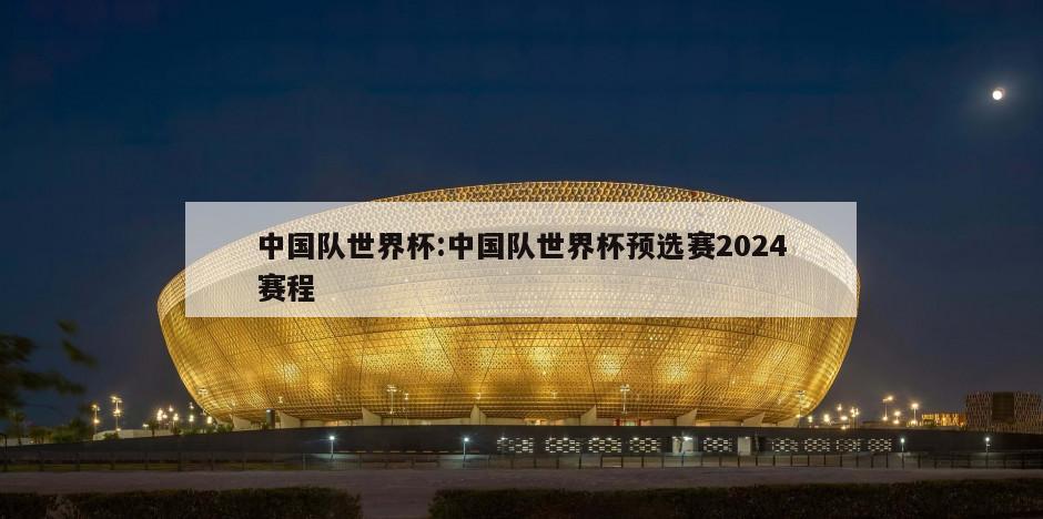 中国队世界杯:中国队世界杯预选赛2024赛程