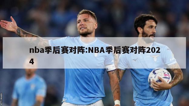 nba季后赛对阵:NBA季后赛对阵2024