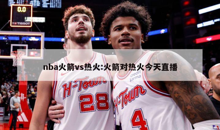 nba火箭vs热火:火箭对热火今天直播