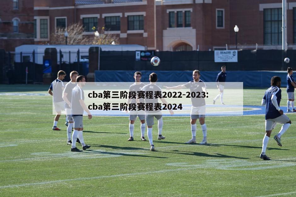 cba第三阶段赛程表2022-2023:cba第三阶段赛程表2024