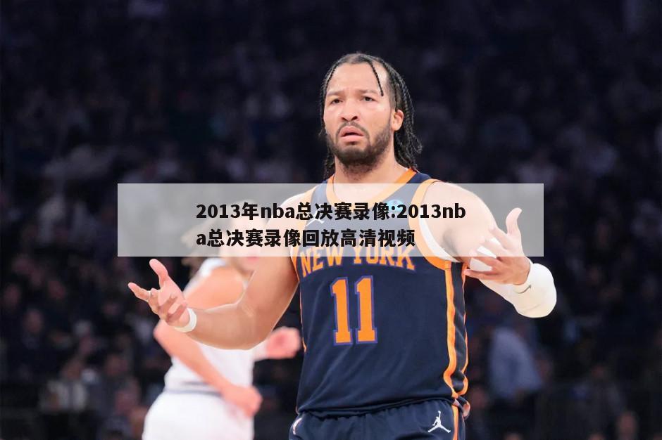 2013年nba总决赛录像:2013nba总决赛录像回放高清视频