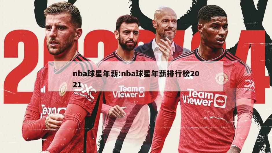 nba球星年薪:nba球星年薪排行榜2021