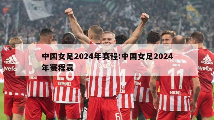 中国女足2024年赛程:中国女足2024年赛程袁