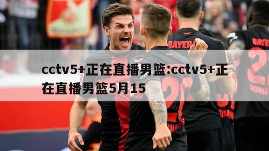 cctv5+正在直播男篮:cctv5+正在直播男篮5月15