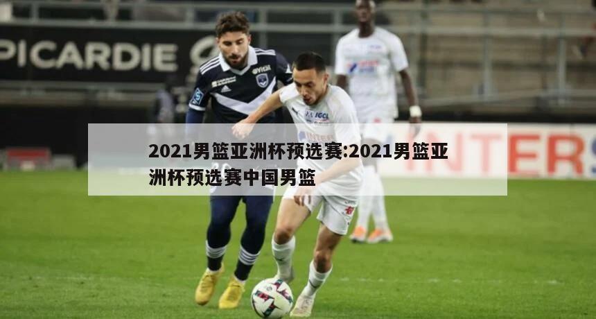 2021男篮亚洲杯预选赛:2021男篮亚洲杯预选赛中国男篮