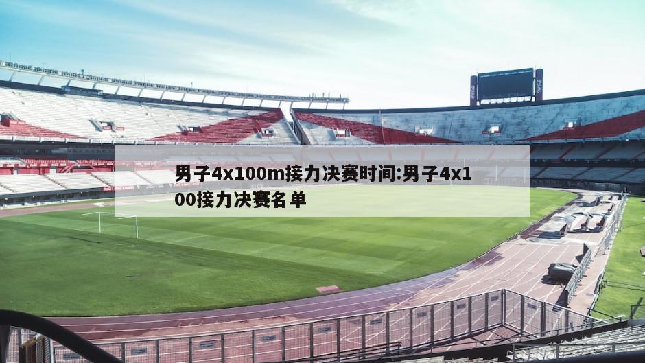 男子4x100m接力决赛时间:男子4x100接力决赛名单