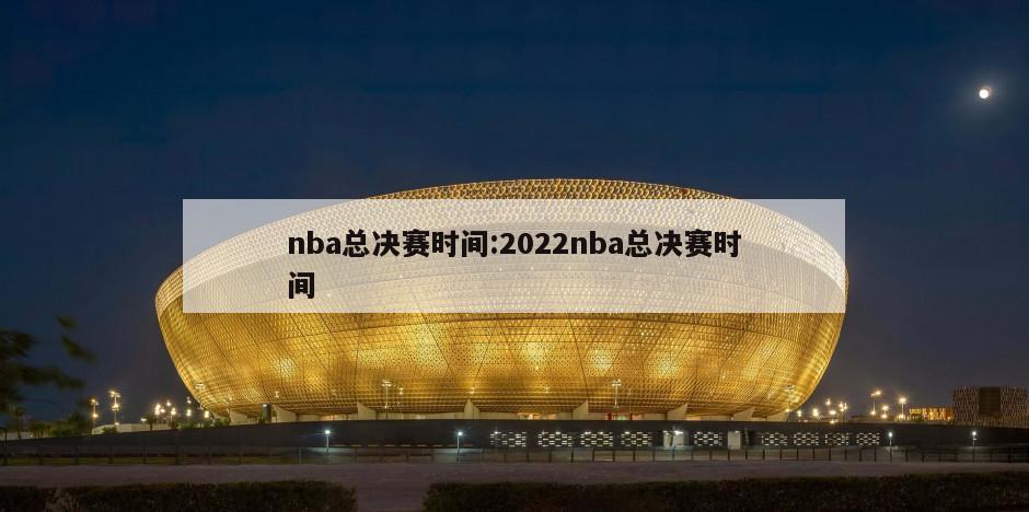 nba总决赛时间:2022nba总决赛时间