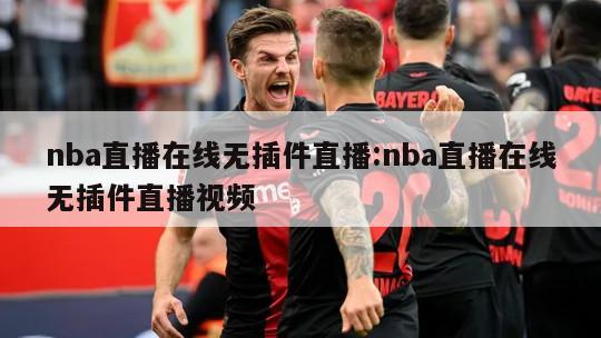 nba直播在线无插件直播:nba直播在线无插件直播视频