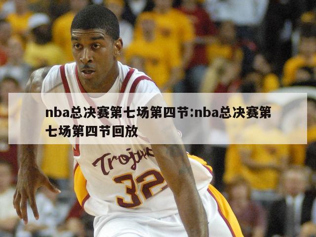 nba总决赛第七场第四节:nba总决赛第七场第四节回放